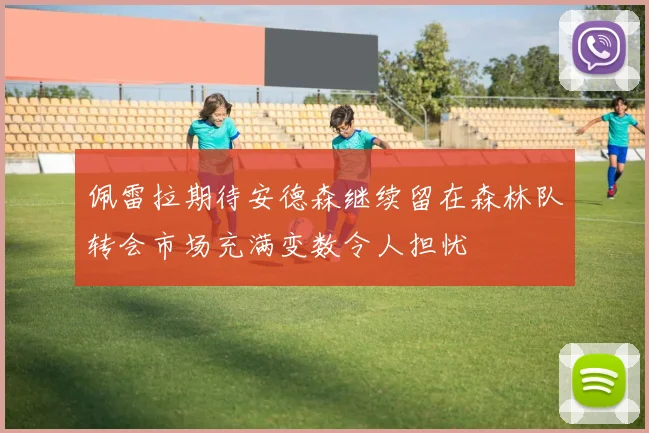 佩雷拉期待安德森继续留在森林队转会市场充满变数令人担忧
