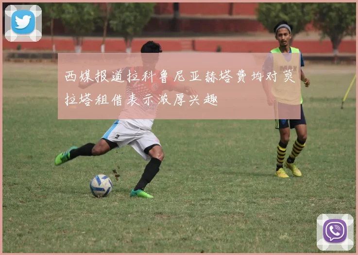 西媒报道拉科鲁尼亚赫塔费均对莫拉塔租借表示浓厚兴趣
