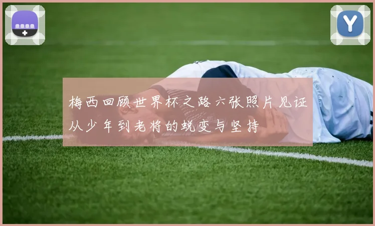 梅西回顾世界杯之路六张照片见证从少年到老将的蜕变与坚持