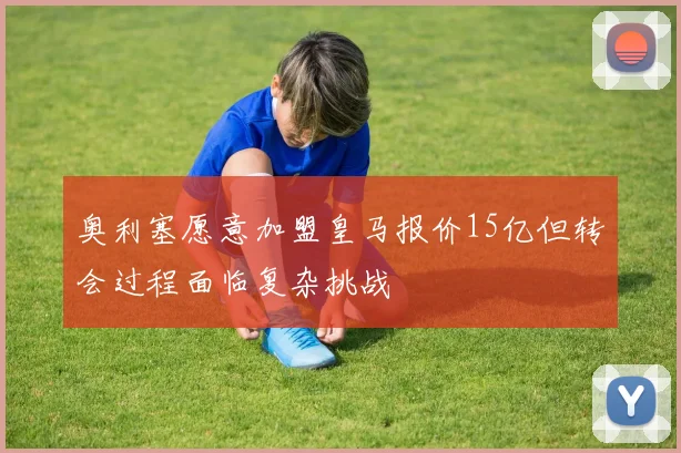 奥利塞愿意加盟皇马报价15亿但转会过程面临复杂挑战