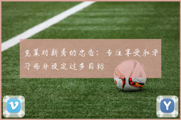 克莱对新秀的忠告：专注享受和学习而非设定过多目标