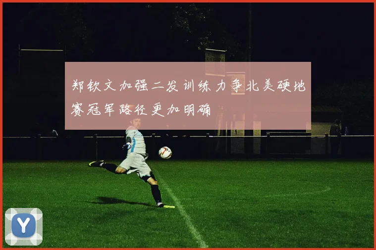 郑钦文加强二发训练力争北美硬地赛冠军路径更加明确