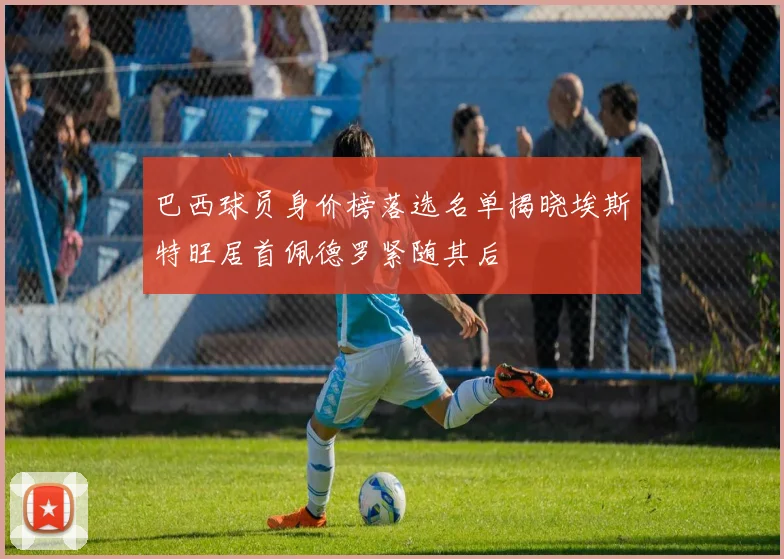 巴西球员身价榜落选名单揭晓埃斯特旺居首佩德罗紧随其后