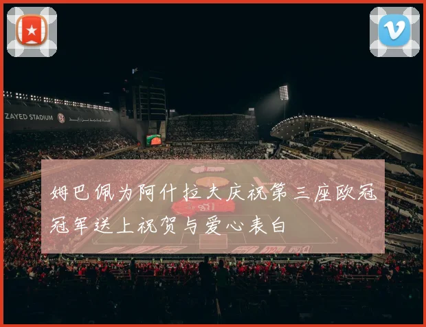 姆巴佩为阿什拉夫庆祝第三座欧冠冠军送上祝贺与爱心表白