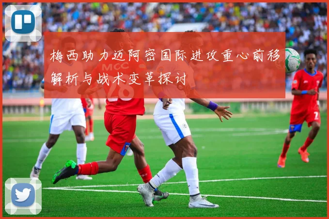 梅西助力迈阿密国际进攻重心前移解析与战术变革探讨