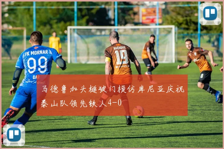 马德鲁加头槌破门模仿库尼亚庆祝泰山队领先铁人4-0