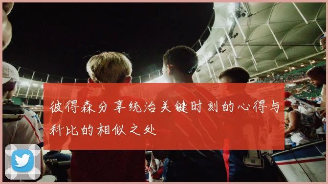 彼得森分享统治关键时刻的心得与科比的相似之处
