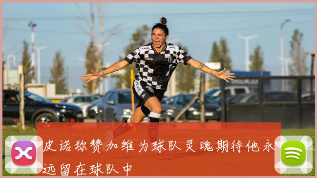皮诺称赞加维为球队灵魂期待他永远留在球队中