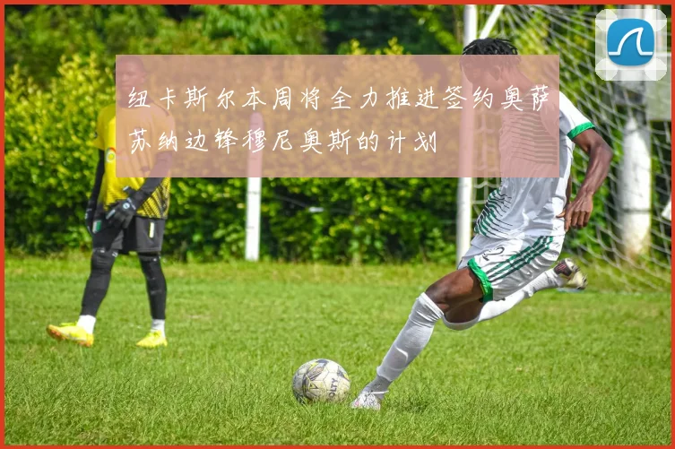 纽卡斯尔本周将全力推进签约奥萨苏纳边锋穆尼奥斯的计划