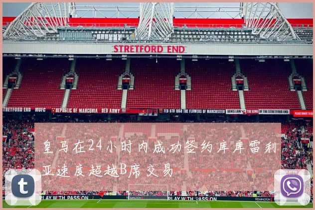 皇马在24小时内成功签约库库雷利亚速度超越B席交易