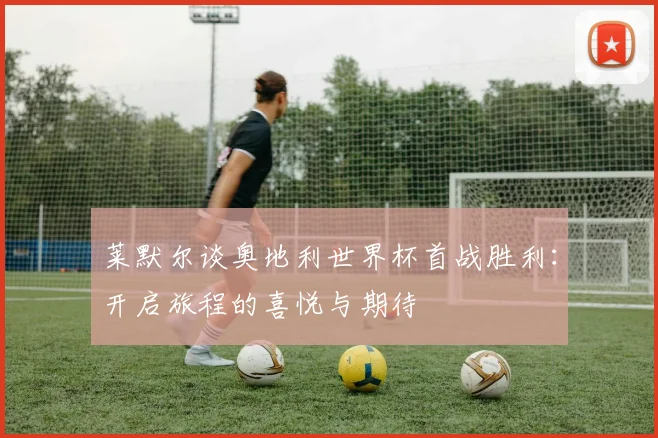莱默尔谈奥地利世界杯首战胜利：开启旅程的喜悦与期待