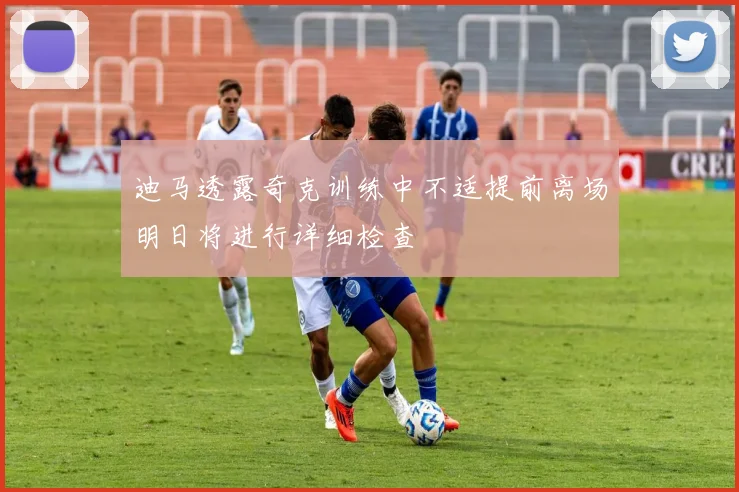 迪马透露奇克训练中不适提前离场明日将进行详细检查