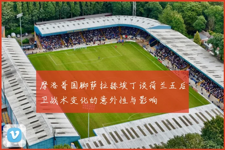 摩洛哥国脚萨拉赫埃丁谈荷兰五后卫战术变化的意外性与影响