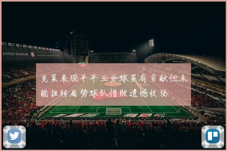 克莱表现平平三分球虽有贡献但未能扭转局势球队惜败遗憾收场
