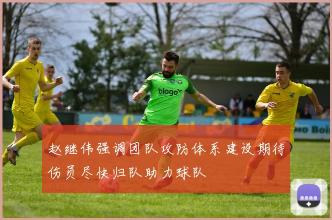 赵继伟强调团队攻防体系建设期待伤员尽快归队助力球队