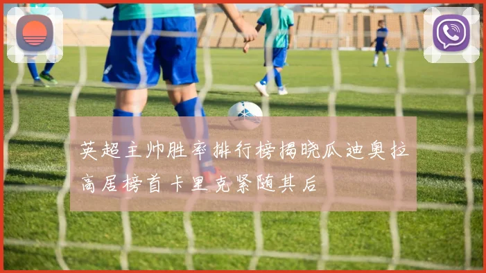 英超主帅胜率排行榜揭晓瓜迪奥拉高居榜首卡里克紧随其后
