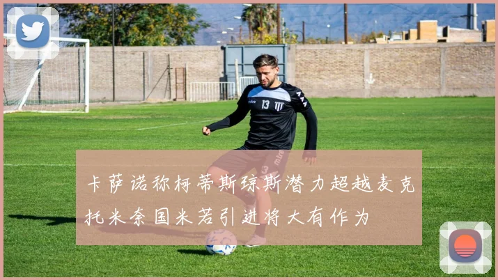 卡萨诺称柯蒂斯琼斯潜力超越麦克托米奈国米若引进将大有作为