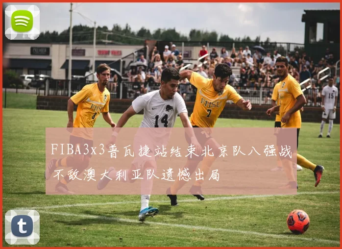 FIBA3x3普瓦捷站结束北京队八强战不敌澳大利亚队遗憾出局