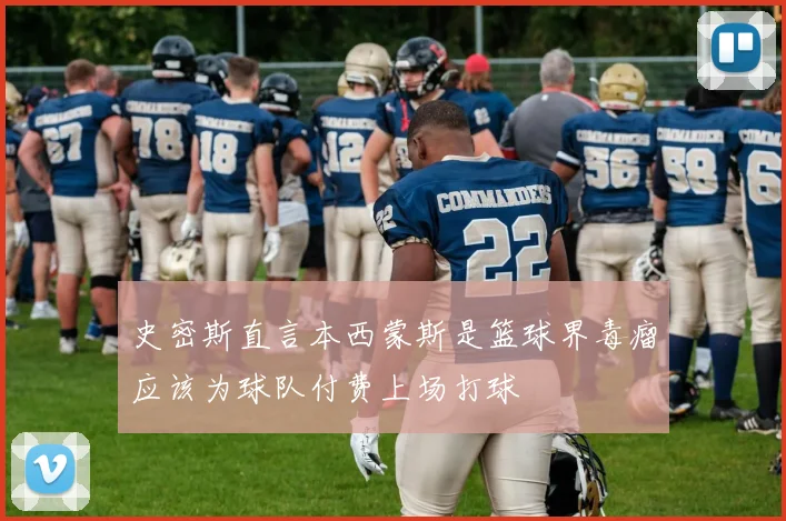 史密斯直言本西蒙斯是篮球界毒瘤应该为球队付费上场打球