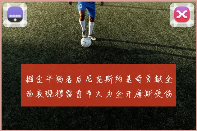 掘金半场落后尼克斯约基奇贡献全面表现穆雷首节火力全开唐斯受伤拼搏不止