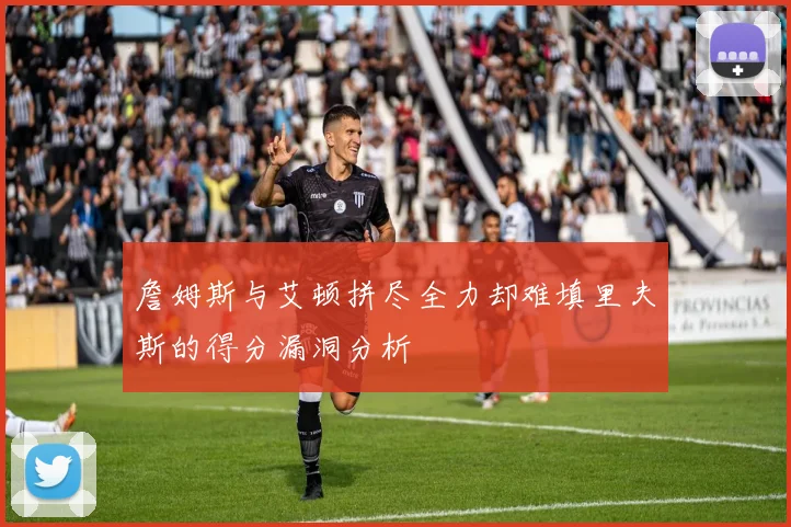 詹姆斯与艾顿拼尽全力却难填里夫斯的得分漏洞分析