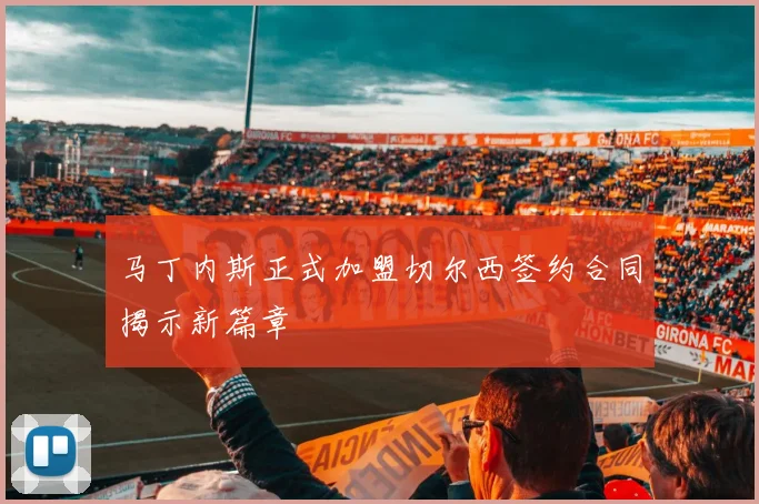 马丁内斯正式加盟切尔西签约合同揭示新篇章
